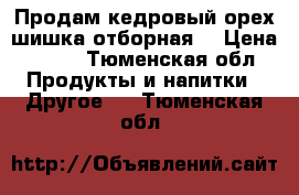 Продам кедровый орех.шишка отборная. › Цена ­ 300 - Тюменская обл. Продукты и напитки » Другое   . Тюменская обл.